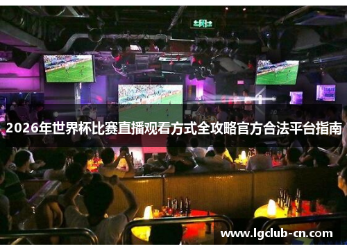 2026年世界杯比赛直播观看方式全攻略官方合法平台指南 2026年世界杯比赛直播观看方式全攻略官方合法平台指南