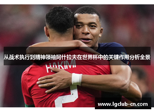 从战术执行到精神领袖阿什拉夫在世界杯中的关键作用分析全景