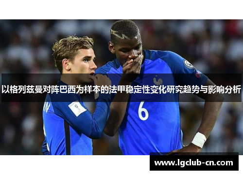 以格列兹曼对阵巴西为样本的法甲稳定性变化研究趋势与影响分析 以格列兹曼对阵巴西为样本的法甲稳定性变化研究趋势与影响分析