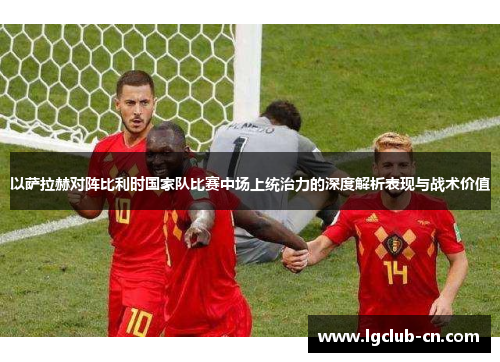 以萨拉赫对阵比利时国家队比赛中场上统治力的深度解析表现与战术价值 以萨拉赫对阵比利时国家队比赛中场上统治力的深度解析表现与战术价值