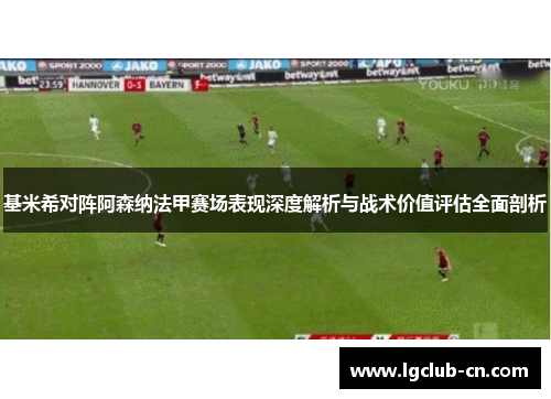 基米希对阵阿森纳法甲赛场表现深度解析与战术价值评估全面剖析 基米希对阵阿森纳法甲赛场表现深度解析与战术价值评估全面剖析