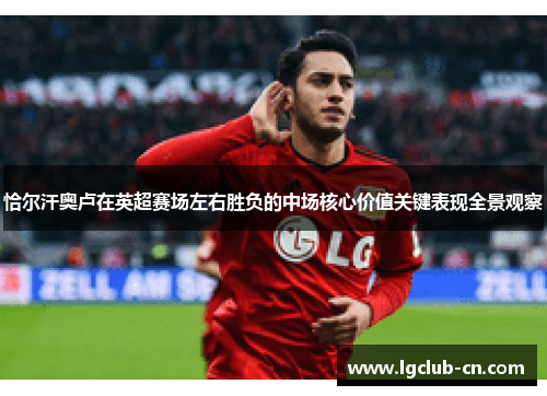 恰尔汗奥卢在英超赛场左右胜负的中场核心价值关键表现全景观察 恰尔汗奥卢在英超赛场左右胜负的中场核心价值关键表现全景观察