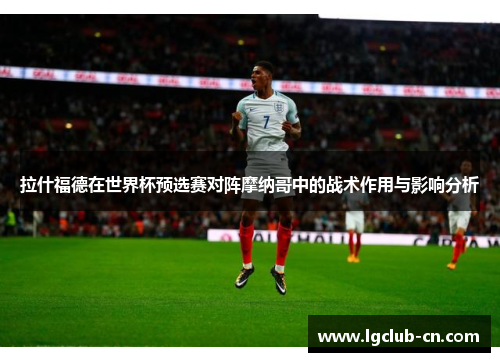 拉什福德在世界杯预选赛对阵摩纳哥中的战术作用与影响分析 拉什福德在世界杯预选赛对阵摩纳哥中的战术作用与影响分析