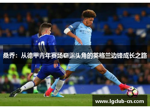 桑乔:从德甲青年赛场崭露头角的英格兰边锋成长之路 桑乔:从德甲青年赛场崭露头角的英格兰边锋成长之路