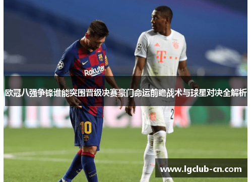 欧冠八强争锋谁能突围晋级决赛豪门命运前瞻战术与球星对决全解析 欧冠八强争锋谁能突围晋级决赛豪门命运前瞻战术与球星对决全解析