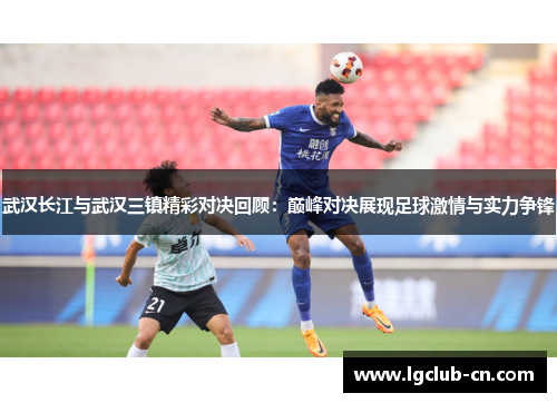 武汉长江与武汉三镇精彩对决回顾:巅峰对决展现足球激情与实力争锋 武汉长江与武汉三镇精彩对决回顾:巅峰对决展现足球激情与实力争锋