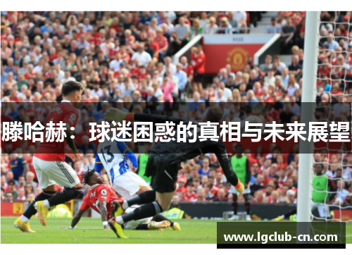 滕哈赫：球迷困惑的真相与未来展望