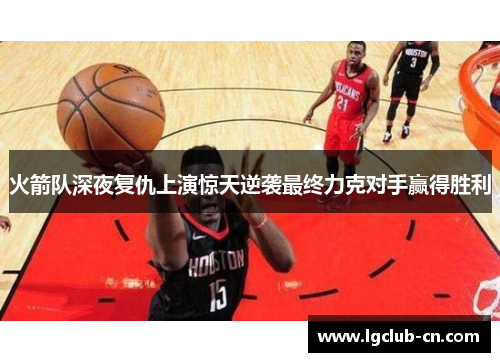 火箭队深夜复仇上演惊天逆袭最终力克对手赢得胜利