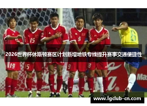 2026世界杯休斯顿赛区计划新增地铁专线提升赛事交通便捷性