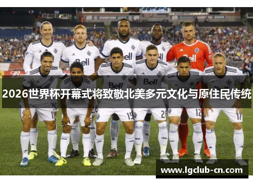 2026世界杯开幕式将致敬北美多元文化与原住民传统