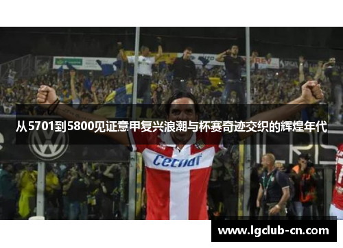 从5701到5800见证意甲复兴浪潮与杯赛奇迹交织的辉煌年代