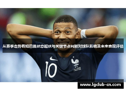 从赛季走势看姆巴佩状态起伏与关键节点判断对球队影响及未来表现评估