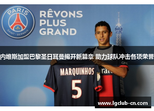 内维斯加盟巴黎圣日耳曼揭开新篇章 助力球队冲击各项荣誉