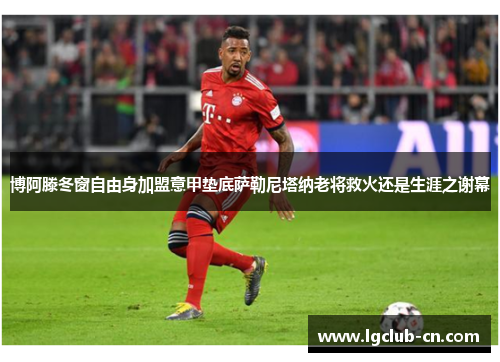 博阿滕冬窗自由身加盟意甲垫底萨勒尼塔纳老将救火还是生涯之谢幕