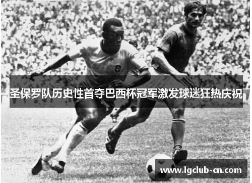 圣保罗队历史性首夺巴西杯冠军激发球迷狂热庆祝