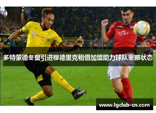 多特蒙德冬窗引进穆德里克租借加盟助力球队重振状态 多特蒙德冬窗引进穆德里克租借加盟助力球队重振状态