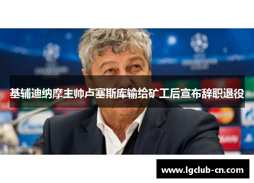 基辅迪纳摩主帅卢塞斯库输给矿工后宣布辞职退役