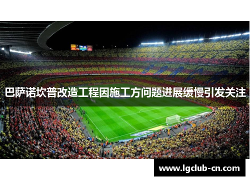 巴萨诺坎普改造工程因施工方问题进展缓慢引发关注 巴萨诺坎普改造工程因施工方问题进展缓慢引发关注