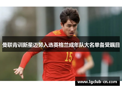 曼联青训新星迈努入选英格兰成年队大名单备受瞩目 曼联青训新星迈努入选英格兰成年队大名单备受瞩目