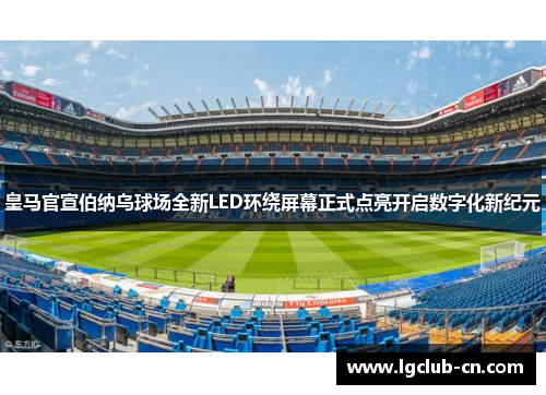 皇马官宣伯纳乌球场全新LED环绕屏幕正式点亮开启数字化新纪元