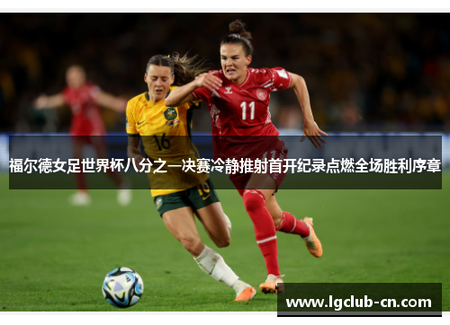 福尔德女足世界杯八分之一决赛冷静推射首开纪录点燃全场胜利序章 福尔德女足世界杯八分之一决赛冷静推射首开纪录点燃全场胜利序章