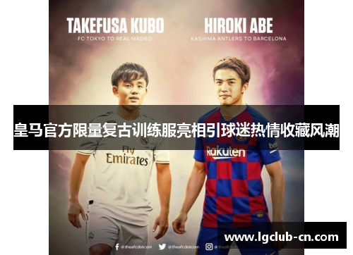 皇马官方限量复古训练服亮相引球迷热情收藏风潮 皇马官方限量复古训练服亮相引球迷热情收藏风潮