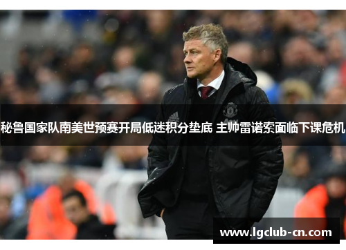 秘鲁国家队南美世预赛开局低迷积分垫底 主帅雷诺索面临下课危机 秘鲁国家队南美世预赛开局低迷积分垫底 主帅雷诺索面临下课危机