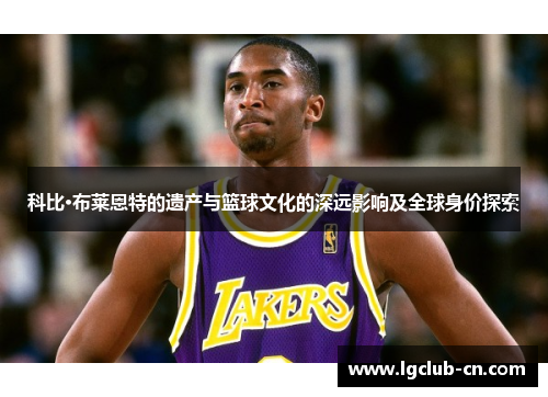 科比·布莱恩特的遗产与篮球文化的深远影响及全球身价探索