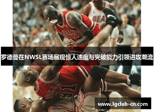 罗德曼在NWSL赛场展现惊人速度与突破能力引领进攻潮流