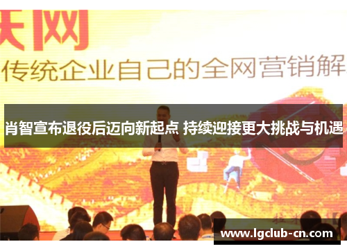 肖智宣布退役后迈向新起点 持续迎接更大挑战与机遇