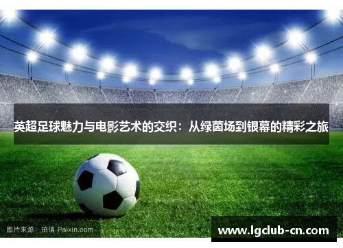 英超足球魅力与电影艺术的交织：从绿茵场到银幕的精彩之旅