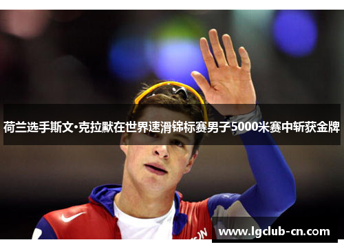 荷兰选手斯文·克拉默在世界速滑锦标赛男子5000米赛中斩获金牌