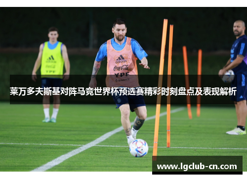 莱万多夫斯基对阵马竞世界杯预选赛精彩时刻盘点及表现解析