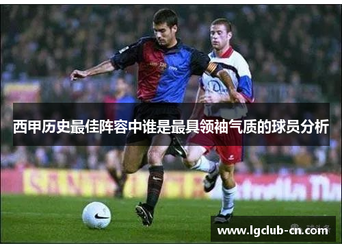 西甲历史最佳阵容中谁是最具领袖气质的球员分析