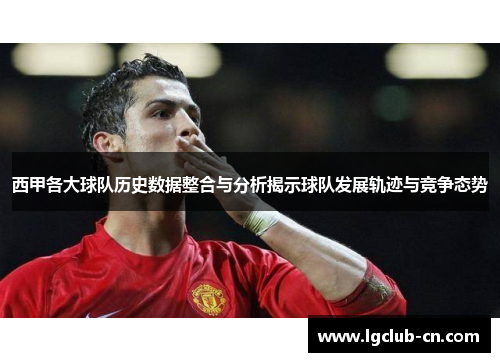 西甲各大球队历史数据整合与分析揭示球队发展轨迹与竞争态势