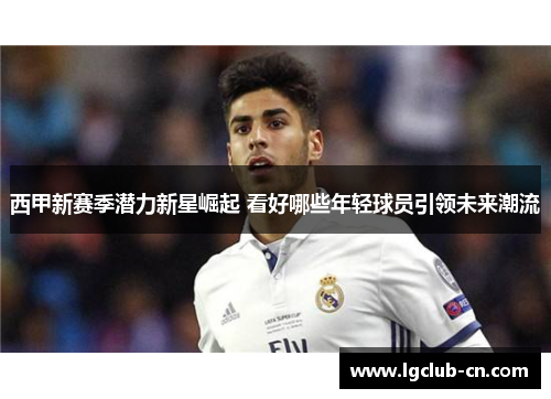 西甲新赛季潜力新星崛起 看好哪些年轻球员引领未来潮流