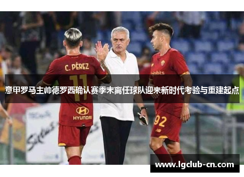 意甲罗马主帅德罗西确认赛季末离任球队迎来新时代考验与重建起点