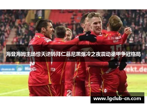 海登海姆主场惊天逆转拜仁慕尼黑爆冷之夜震动德甲争冠格局 海登海姆主场惊天逆转拜仁慕尼黑爆冷之夜震动德甲争冠格局